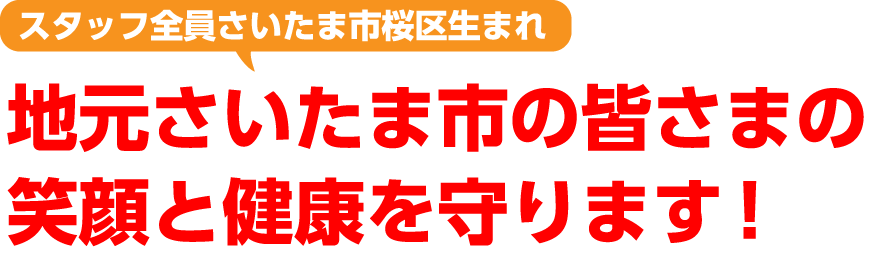 スタッフ全員さいたま市桜区生まれ 地元さいたま市の皆さまの笑顔と健康を守ります!
